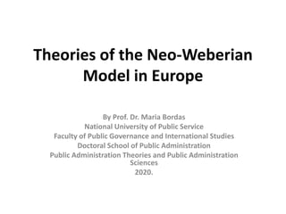 Theories of the Neo-Weberian
Model in Europe
By Prof. Dr. Maria Bordas
National University of Public Service
Faculty of Public Governance and International Studies
Doctoral School of Public Administration
Public Administration Theories and Public Administration
Sciences
2020.
 