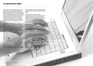 La propuesta de Indra

Indra cuenta con una dilatada experiencia en el
campo de las soluciones para la mejora de los
sistemas educativos, incluyendo elearning. Esta
oferta se alimenta, día a día, con las capacidades
que hemos desarrollado en otros sectores (como
simulación, sanidad, realidad aumentada) y con
el conocimiento que generamos a través de
nuestros proyectos de I+D y en nuestro centro
de excelencia en elearning de León (España),
puesto en marcha con la Fundación e-Cotec/21.
En particular, en el ámbito de la educación,
ofrecemos una amplia gama de soluciones y
servicios, que van desde el diseño del cuadro
de mando de indicadores de implantación de las
TIC y su impacto, hasta la gestión académica
integral o la implantación de plataformas de
contenidos educativos. Un ejemplo de estas es
nuestra participación en el proyecto de
contenidos educativos digitales “AGREGA” para
Red.es en España, que está contribuyendo a
construir un nuevo modelo educativo que
apuesta por los contenidos digitales como
elemento sobre el que desplegar procesos de
enseñanza-aprendizaje afines al alumnado
y que cree entornos de colaboración para la
comunidad docente. La web de AGREGA cuenta
con 2 millones de visitas, beneficia a más de
7 millones de alumnos y mantiene a 500.000
centros públicos en red. El éxito de esta
plataforma ha llevado a Red.es a ceder a la Red
de Investigación en Educación del Reino Unido

NEO | LAS TI APLICADAS AL APRENDIZAJE

“Janet”, el código fuente y la documentación de
la plataforma de contenidos digitales educativos
Agrega.
Nuestra premisa es que la adecuada
incorporación de las TIC en el sistema educativo
conlleva una mejora en el mismo. Por ello el
objetivo debe ir más allá del mero conocimiento
y uso de los nuevos recursos: se trata de la
creación e implantación de nuevos escenarios
educativos.
En este sentido, en la medida que gran parte
del éxito de la implantación de las TIC en la
educación depende de que las herramientas de
hardware vayan acompañadas
convenientemente por aplicaciones de software
y servicios informáticos, así como por programas
de transformación y de formación en el uso de
la tecnología que involucren a todos los agentes
activos en el proceso educativo, desde alumnos
y profesores, hasta las familias, consideramos
que los indicadores y los sistemas de
monitorización de implantación de las TIC
basados únicamente en la medición del grado
de implantación de equipos informáticos
(ordenadores personales, pizarras digitales, etc.)
ofrecen una visión parcial, sesgada y poco
realista, y deben ser acompañados también por
indicadores que midan eficazmente la
implantación del software, de servicios y la
transformación en el modelo educativo.

 