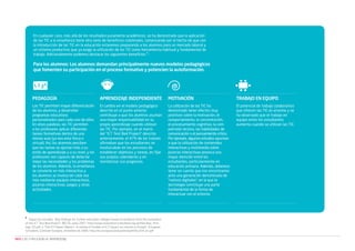 En cualquier caso, más allá de los resultados puramente académicos, se ha demostrado que la aplicación
de las TIC a la enseñanza tiene otra serie de beneficios colaterales, comenzando por el hecho de que con
la introducción de las TIC en la educación estaremos preparando a los alumnos para un mercado laboral y
un sistema productivo que ya exige la utilización de las TIC como herramienta habitual y fundamental de
trabajo. Adicionalmente podemos destacar los siguientes beneficios 6 :

Para los alumnos: Los alumnos demandan principalmente nuevos modelos pedagógicos
que fomenten su participación en el proceso formativo y potencien la autoformación.

PEDAGOGÍA

APRENDIZAJE INDEPENDIENTE

MOTIVACIÓN

TRABAJO EN EQUIPO

Las TIC permiten mayor diferenciación
de los alumnos, y desarrollar
programas educativos
personalizados para cada uno de ellos.
En otras palabras, las TIC permiten
a los profesores aplicar diferentes
tareas formativas dentro de una
misma aula (ya sea esta física o
virtual). Así, los alumnos perciben
que las tareas se ajustan más a su
estilo de aprendizaje y a su nivel, y los
profesores son capaces de detectar
mejor las necesidades y los problemas
de los alumnos. Además, la enseñanza
se convierte en más interactiva y
los alumnos se involucran cada vez
más mediante equipos interactivos,
pizarras interactivas, juegos y otras
actividades.

El cambio en el modelo pedagógico
descrito en el punto anterior
contribuye a que los alumnos asuman
una mayor responsabilidad en su
propio aprendizaje cuando utilizan
las TIC. Por ejemplo, en el marco
del “ICT Test Bed Project” descrito
anteriormente, el 47% de los tutores
afirmaban que los estudiantes se
involucraban en los procesos de
establecer objetivos y tareas, en fijar
sus propios calendarios y en
monitorizar sus progresos.

La utilización de las TIC ha
demostrado tener efectos muy
positivos sobre la motivación, el
comportamiento, la concentración,
el procesamiento cognitivo, la comprensión lectora, las habilidades de
comunicación o el pensamiento crítico.
Por ejemplo, algunos estudios apuntan
a que la utilización de contenidos
interactivos y multimedia sobre
pizarras interactivas provoca una
mayor atención entre los
estudiantes, particularmente en
educación primaria. Además, debemos
tener en cuenta que nos encontramos
ante una generación denominada de
“nativos digitales”, en la que la
tecnología constituye una parte
fundamental de la forma de
interactuar con el entorno.

El potencial de trabajo colaborativo
que ofrecen las TIC es enorme y se
ha observado que el trabajo en
equipo entre los estudiantes
aumenta cuando se utilizan las TIC.

6

Según los estudios: “Key findings for further education colleges based on evidence from the evaluation
of the ICT Test Bed Project”, BECTA, junio 2007. http://www.evaluation.icttestbed.org.uk/files/Key_findings_FE.pdf; y “The ICT Impact Report - A review of studies of ICT impact on schools in Europe”, European
Schoolnet, Comisión Europea, diciembre de 2006. http://ec.europa.eu/education/pdf/doc254_en.pdf

NEO | LAS TI APLICADAS AL APRENDIZAJE

 