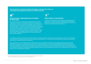 Para los docentes: Los docentes reclaman más apoyo en el ejercicio de su labor y un
mayor grado de participación del colectivo en la política educativa.

MAYOR EFICIENCIA Y ORIENTACIÓN HACIA ACTIVIDADES
DE MAYOR VALOR
El uso de las TIC permite una planificación más eficiente de las lecciones,
una gestión más eficaz de las necesidades educativas de cada alumno, un
reporte sobre las calificaciones más ágil y una mejora en la coordinación entre
el profesorado, entre otras ventajas. Así, por ejemplo, según una encuesta
conducida por BECTA 7 , entre el 41% y el 46% de los profesores (dependiendo
de la etapa escolar) afirma haber ahorrado al menos una hora de tiempo a la
semana como consecuencia del uso de las TIC. Estudios adicionales han
demostrado que este tiempo se reinvierte en actividades más críticas. Según
otro análisis realizado en Noruega, los profesores pasan a adoptar un papel
más de “asesor”, aliado para el diálogo crítico con el alumno y líderes para
ciertos dominios específicos.

MAYOR SOPORTE AL PROFESORADO
Los profesores se encuentran más respaldados por las posibilidades que
otorgan las TIC en términos de acceso a contenidos (incluyendo redes
profesionales), formación, creación de canales de consulta y comunicación,
facilitación de procedimientos administrativos, etc.

Con el objetivo de destacar la relación entre modelos educativos y modelos productivos y económicos, merece la pena observar cómo, con carácter general,
y a pesar de que las correlaciones de factores son muy complejas, aquellos países con un sistema educativo más avanzado, son precisamente aquellos con
economías más innovadoras, dinámicas y competitivas.
Estas conclusiones, en cuanto a los beneficios de la aplicación de las TIC en el ámbito de la educación infantil, primaria, secundaria y universitaria, son
fácilmente extrapolables a otros ámbitos educativos como formación profesional. Es decir, la introducción de metodologías de elearning en empresas y
administraciones públicas se traduce, entre otras ventajas, en una mejora del aprendizaje y una mayor asimilación del conocimiento, una mayor autonomía,
o una mayor colaboración, todo ello además con importantes ahorros de dinero y tiempo. Pero no sólo eso. Al igual que parece que existe una relación cierta
entre la calidad de la educación y el dinamismo económico, podríamos inducir que un buen modelo de formación, con un uso adecuado de las TIC, conduce a las
empresas a ser más competitivas y sostenibles.

7

Harnessing Technology Review 2009. The role of technology in education and skills. Becta. Noviembre
de 2009. http://publications.becta.org.uk/display.cfm?resID=41329&page=1835

NEO | LAS TI APLICADAS AL APRENDIZAJE

 