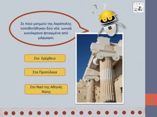 Σε ποιο μνημείο της Ακρόπολης
τοποθετήθηκαν δύο νέα ιωνικά
κιονόκρανα φτιαγμένα από
μάρμαρο;
?
Στο Ερέχθειο
Στα Προπύλαια
Στο Ναό της Αθηνάς
Νίκης
 