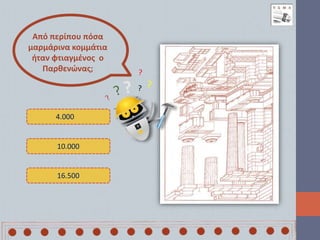 Από περίπου πόσα
μαρμάρινα κομμάτια
ήταν φτιαγμένος ο
Παρθενώνας;
10.000
16.500
4.000
 