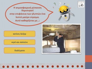 Η ατμοσφαιρική ρύπανση
δημιουργεί
στην επιφάνεια των γλυπτών ένα
λεπτό μαύρο στρώμα.
Αυτό καθαρίζεται με…:
ακτίνες λέιζερ
νερό και σαπούνι
διαλύματα
?
 