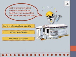 Από τι αντικαταστάθηκε
αρχικά η Καρυάτιδα του
Ερεχθείου που αφαιρέθηκε
από τον λόρδο Έλγιν το 1802;
Από έναν πέτρινο ορθογώνιο στύλο
Από ένα άλλο άγαλμα
Από τίποτα, έμεινε κενό
?
 