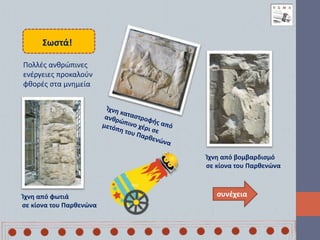 συνέχεια
Ίχνη από φωτιά
σε κίονα του Παρθενώνα
Ίχνη από βομβαρδισμό
σε κίονα του Παρθενώνα
Σωστά!
Πολλές ανθρώπινες
ενέργειες προκαλούν
φθορές στα μνημεία
 