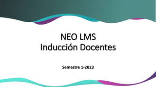 NEO LMS
Inducción Docentes
Semestre 1-2023
 