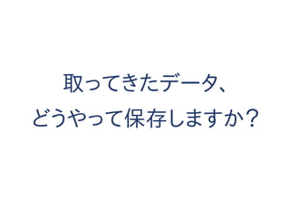 取ってきたデータ、
どうやって保存しますか？
 