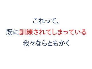 これって、
既に訓練されてしまっている
我々ならともかく
 