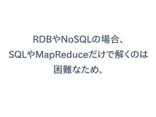 RDBやNoSQLの場合、
SQLやMapReduceだけで解くのは
困難なため、
 