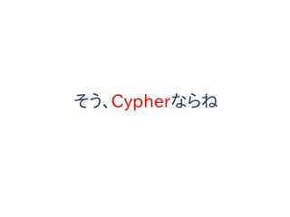 そう、Cypherならね
 