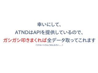 幸いにして、
ATNDはAPIを提供しているので、
ガシガシ叩きまくれば全データ取ってこれます
（リクルートさんごめんなさい、、、）
 