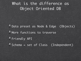 What is the difference as
    Object Oriented DB



Data preset as Node & Edge   (Objects)

More functions to traverse

Friendly API

Schema = set of Class   (Independent)
 