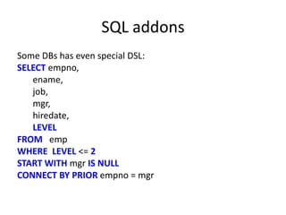 SQL addons
Some DBs has even special DSL:
SELECT empno,
   ename,
   job,
   mgr,
   hiredate,
   LEVEL
FROM emp
WHERE LEVEL <= 2
START WITH mgr IS NULL
CONNECT BY PRIOR empno = mgr
 