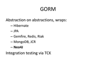 GORM
Abstraction on abstractions, wraps:
  – Hibernate
  – JPA
  – Gemfire, Redis, Riak
  – MongoDB, JCR
  – Neo4J
Integration testing via TCK
 