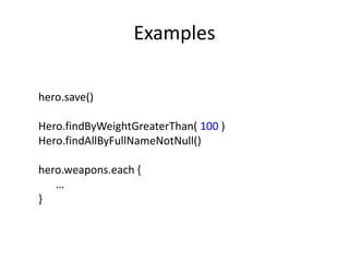 Examples

hero.save()

Hero.findByWeightGreaterThan( 100 )
Hero.findAllByFullNameNotNull()

hero.weapons.each {
   …
}
 