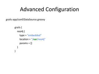 Advanced Configuration
grails-app/conf/DataSource.groovy

       grails {
         neo4j {
            type = "embedded"
            location = "/var/neo4j"
            params = []
         }
       }
 
