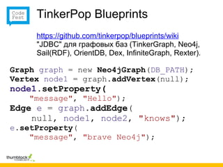 TinkerPop Blueprints
     https://github.com/tinkerpop/blueprints/wiki
     "JDBC" для графовых баз (TinkerGraph, Neo4j,
     Sail(RDF), OrientDB, Dex, InfiniteGraph, Rexter).

Graph graph = new Neo4jGraph(DB_PATH);
Vertex node1 = graph.addVertex(null);
node1.setProperty(
    "message", "Hello");
Edge e = graph.addEdge(
    null, node1, node2, "knows");
e.setProperty(
    "message", "brave Neo4j");
 