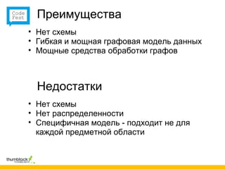 Преимущества
• Нет схемы
• Гибкая и мощная графовая модель данных
• Мощные средства обработки графов



  Недостатки
• Нет схемы
• Нет распределенности
• Специфичная модель - подходит не для
  каждой предметной области
 