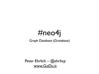 #neo4j
  Graph Database (Gratabase)




Peter Ehrlich – @ehrlicp
     www.GoDu.it
 