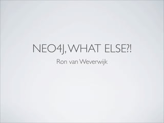 NEO4J, WHAT ELSE?!
    Ron van Weverwijk
 