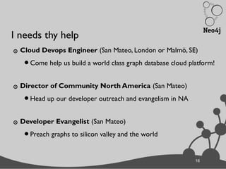 16
I needs thy help
๏ Cloud Devops Engineer (San Mateo, London or Malmö, SE)
•Come help us build a world class graph database cloud platform!
๏ Director of Community North America (San Mateo)
•Head up our developer outreach and evangelism in NA
๏ Developer Evangelist (San Mateo)
•Preach graphs to silicon valley and the world
16
 