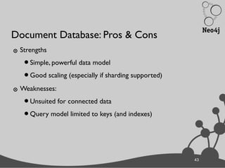 43
Document Database: Pros & Cons
๏ Strengths
•Simple, powerful data model
•Good scaling (especially if sharding supported)
๏ Weaknesses:
•Unsuited for connected data
•Query model limited to keys (and indexes)
43
 