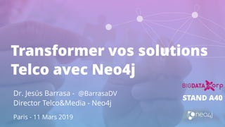 Transformer vos solutions
Telco avec Neo4j
Dr. Jesús Barrasa - @BarrasaDV
Director Telco&Media - Neo4j
Paris - 11 Mars 2019
STAND A40
 