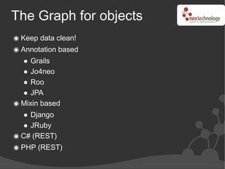 The Graph for objects
 Keep data clean!
 Annotation based
    Grails
    Jo4neo
    Roo
    JPA
 Mixin based
   Django
   JRuby
 C# (REST)
 PHP (REST)
 
