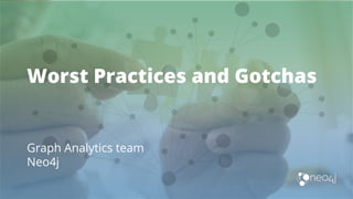 Worst Practices and Gotchas
Graph Analytics team
Neo4j
 