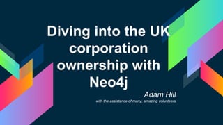 Diving into the UK
corporation
ownership with
Neo4j
Adam Hill
with the assistance of many, amazing volunteers
 