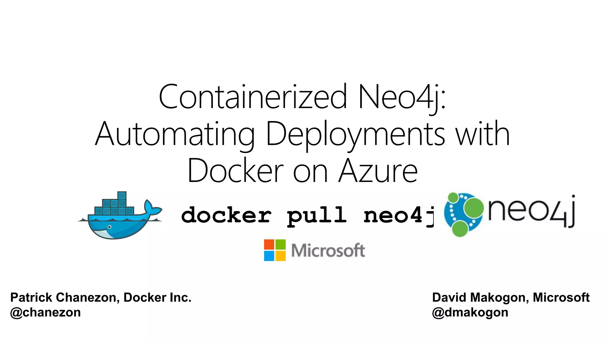 David Makogon, Microsoft
@dmakogon
Containerized Neo4j:
Automating Deployments with
Docker on Azure
Patrick Chanezon, Docker Inc.
@chanezon
docker pull neo4j
 