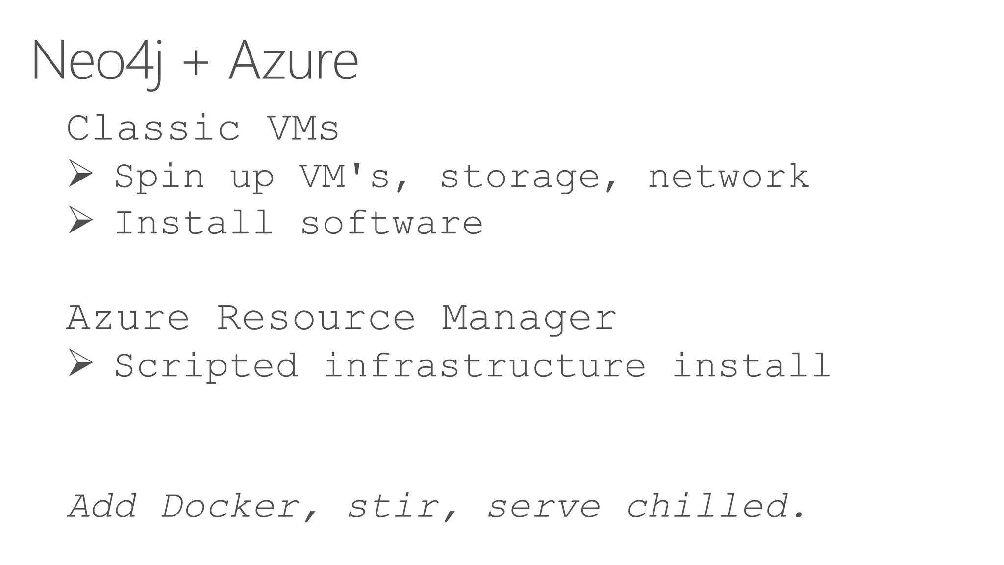 Neo4j + Azure
Classic VMs
 Spin up VM's, storage, network
 Install software
Azure Resource Manager
 Scripted infrastructure install
Add Docker, stir, serve chilled.
 