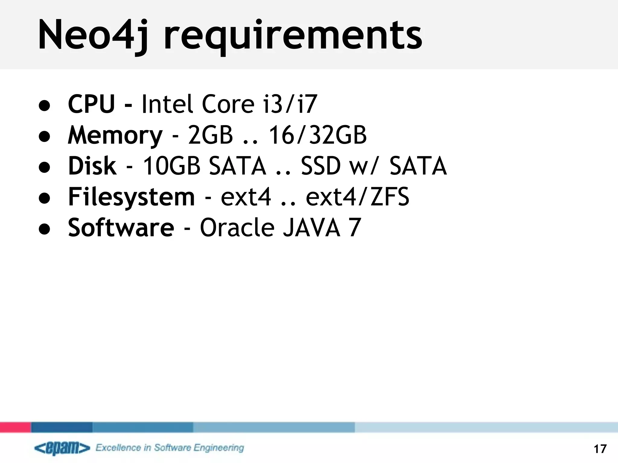 ● CPU - Intel Core i3/i7
● Memory - 2GB .. 16/32GB
● Disk - 10GB SATA .. SSD w/ SATA
● Filesystem - ext4 .. ext4/ZFS
● Software - Oracle JAVA 7
17
Neo4j requirements
 
