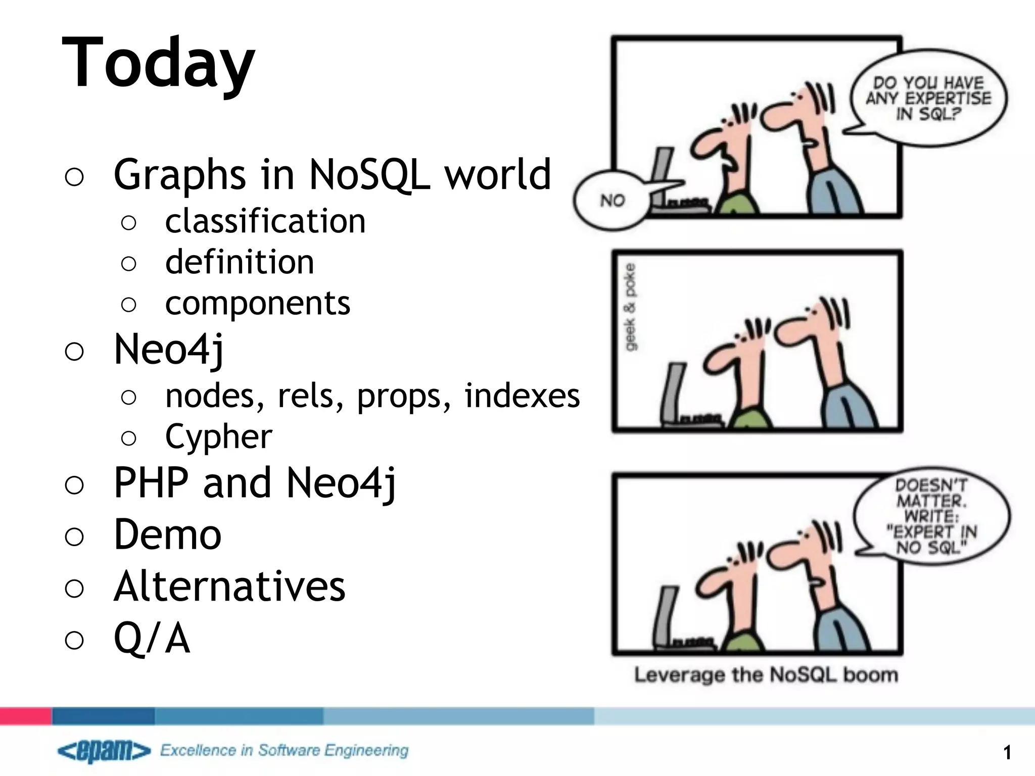 Today
○ Graphs in NoSQL world
○ classification
○ definition
○ components
○ Neo4j
○ nodes, rels, props, indexes
○ Cypher
○ PHP and Neo4j
○ Demo
○ Alternatives
○ Q/A
1
 