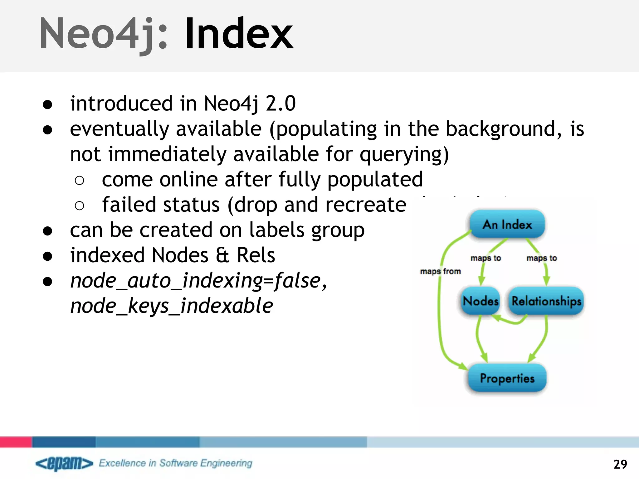 ● introduced in Neo4j 2.0
● eventually available (populating in the background, is
not immediately available for querying)
○ come online after fully populated
○ failed status (drop and recreate the index)
● can be created on labels group
● indexed Nodes & Rels
● node_auto_indexing=false,
node_keys_indexable
Neo4j: Index
29
 