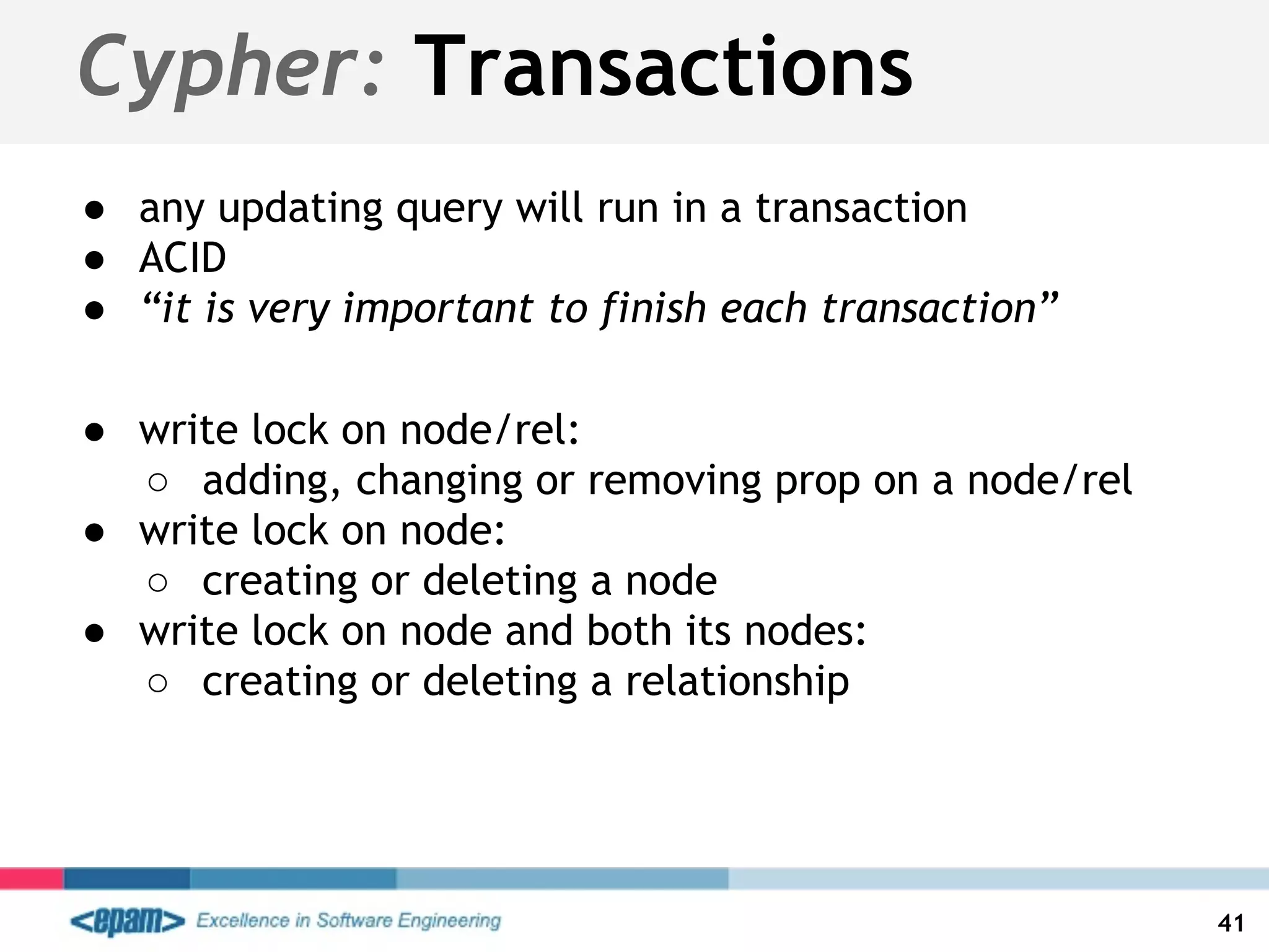 ● any updating query will run in a transaction
● ACID
● “it is very important to finish each transaction”
● write lock on node/rel:
○ adding, changing or removing prop on a node/rel
● write lock on node:
○ creating or deleting a node
● write lock on node and both its nodes:
○ creating or deleting a relationship
Cypher: Transactions
41
 
