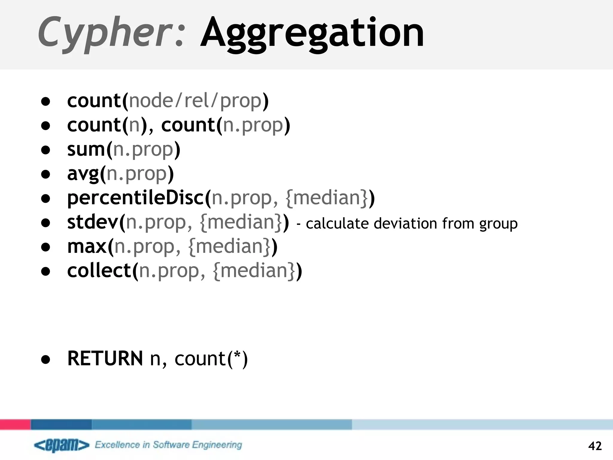Cypher: Aggregation
● count(node/rel/prop)
● count(n), count(n.prop)
● sum(n.prop)
● avg(n.prop)
● percentileDisc(n.prop, {median})
● stdev(n.prop, {median}) - calculate deviation from group
● max(n.prop, {median})
● collect(n.prop, {median})
● RETURN n, count(*)
42
 