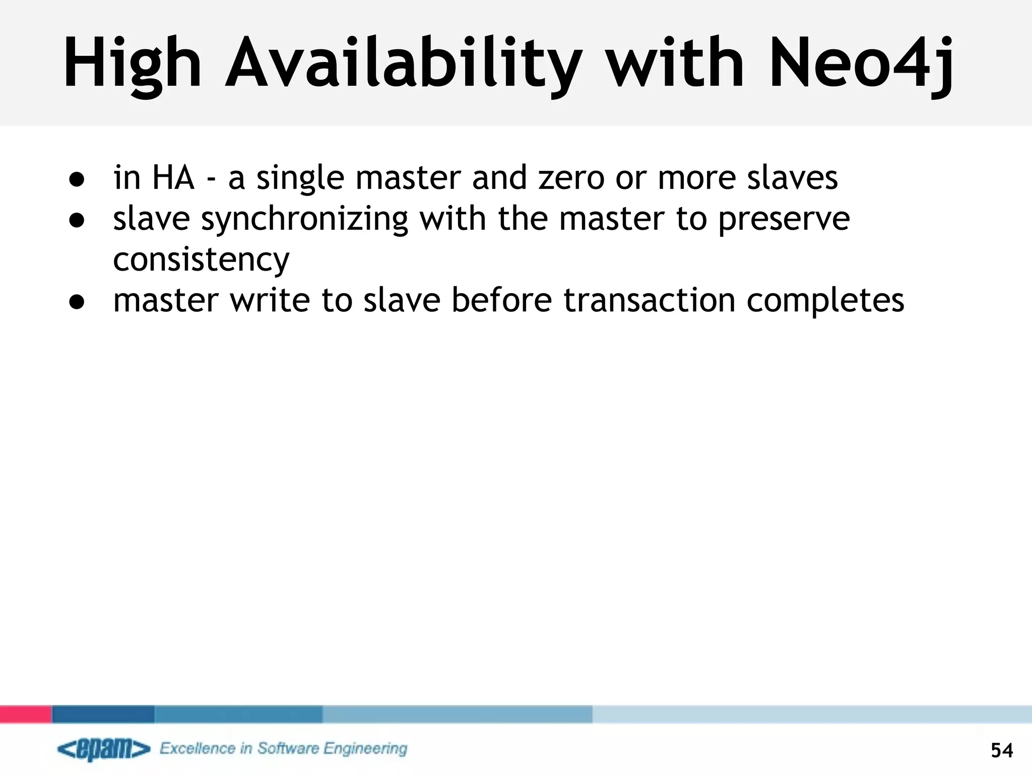 High Availability with Neo4j
● in HA - a single master and zero or more slaves
● slave synchronizing with the master to preserve
consistency
● master write to slave before transaction completes
54
 