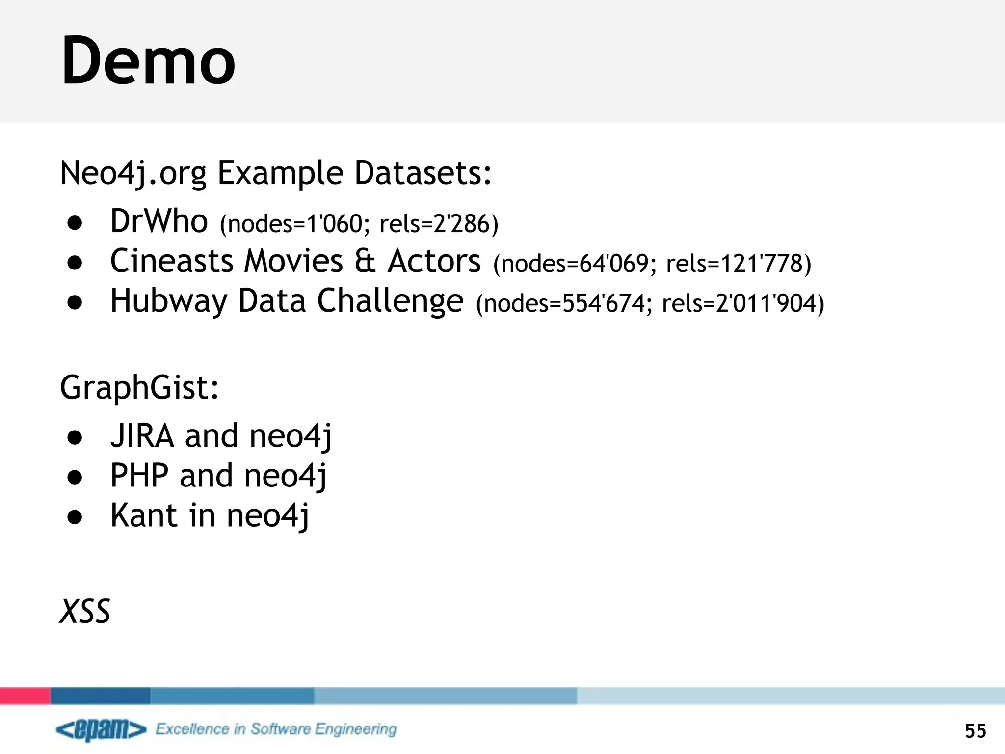 Demo
Neo4j.org Example Datasets:
● DrWho (nodes=1'060; rels=2'286)
● Cineasts Movies & Actors (nodes=64'069; rels=121'778)
● Hubway Data Challenge (nodes=554'674; rels=2'011'904)
GraphGist:
● JIRA and neo4j
● PHP and neo4j
● Kant in neo4j
XSS
55
 