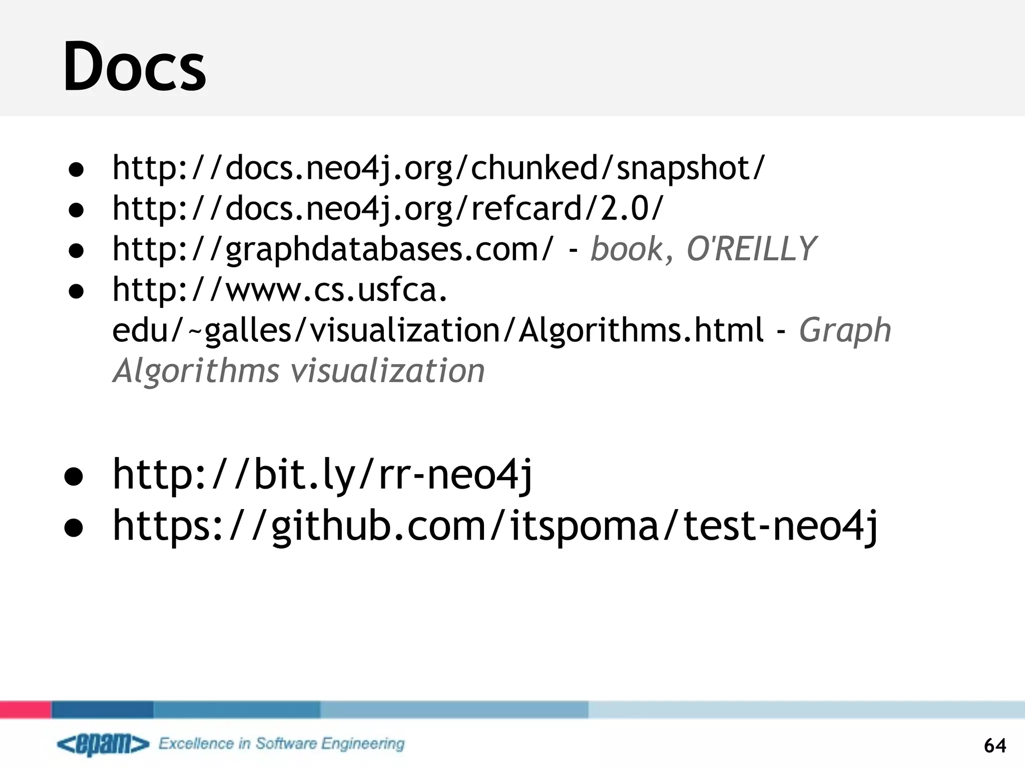 Docs
● http://docs.neo4j.org/chunked/snapshot/
● http://docs.neo4j.org/refcard/2.0/
● http://graphdatabases.com/ - book, O'REILLY
● http://www.cs.usfca.
edu/~galles/visualization/Algorithms.html - Graph
Algorithms visualization
● http://bit.ly/rr-neo4j
● https://github.com/itspoma/test-neo4j
64
 