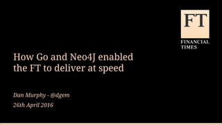 How Go and Neo4J enabled
the FT to deliver at speed
Dan Murphy - @dgem
26th April 2016
 