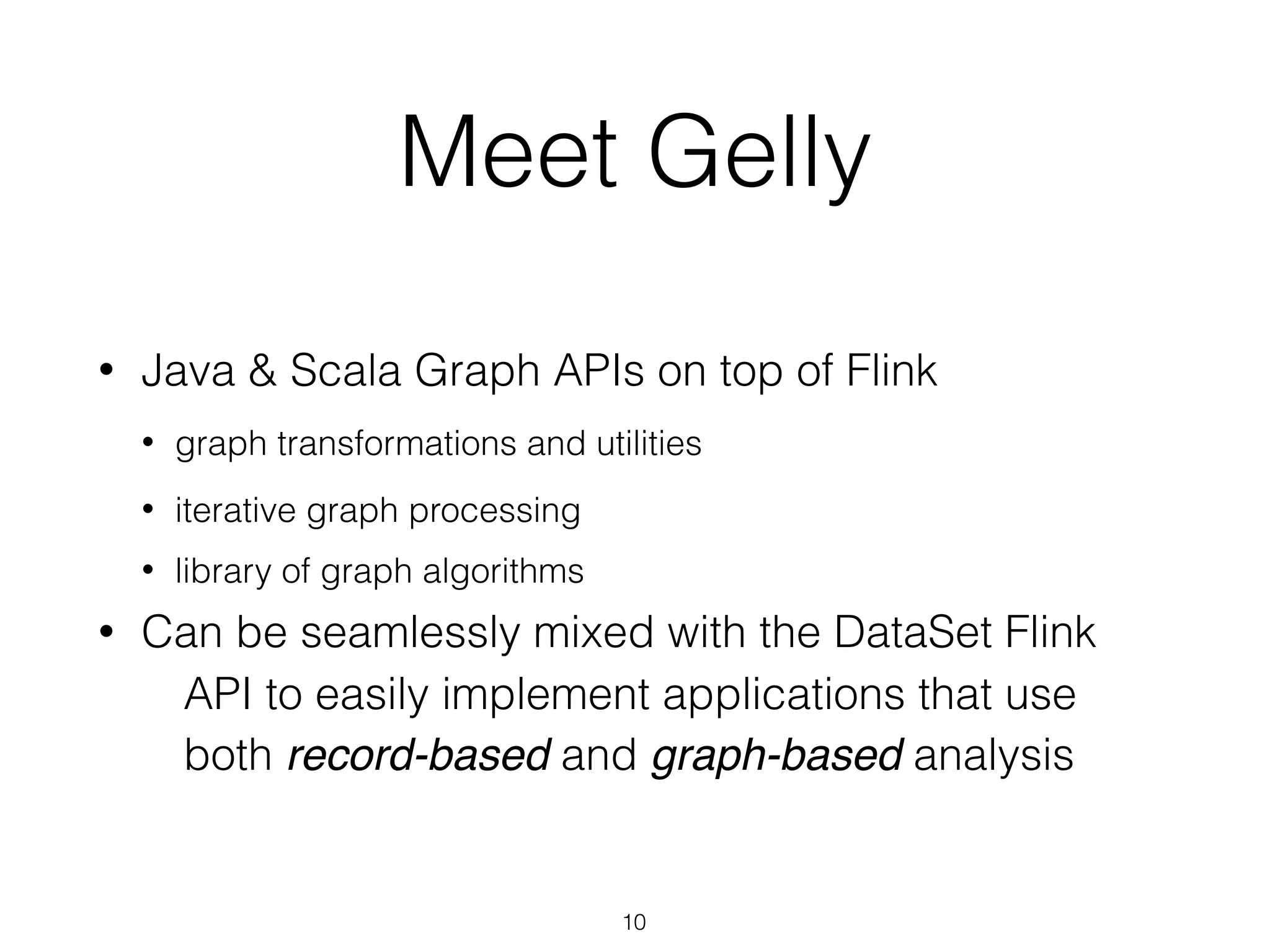 Meet Gelly • Java & Scala Graph APIs on top of Flink • graph transformations and utilities • iterative graph processing • library of graph algorithms • Can be seamlessly mixed with the DataSet Flink API to easily implement applications that use both record-based and graph-based analysis 10 