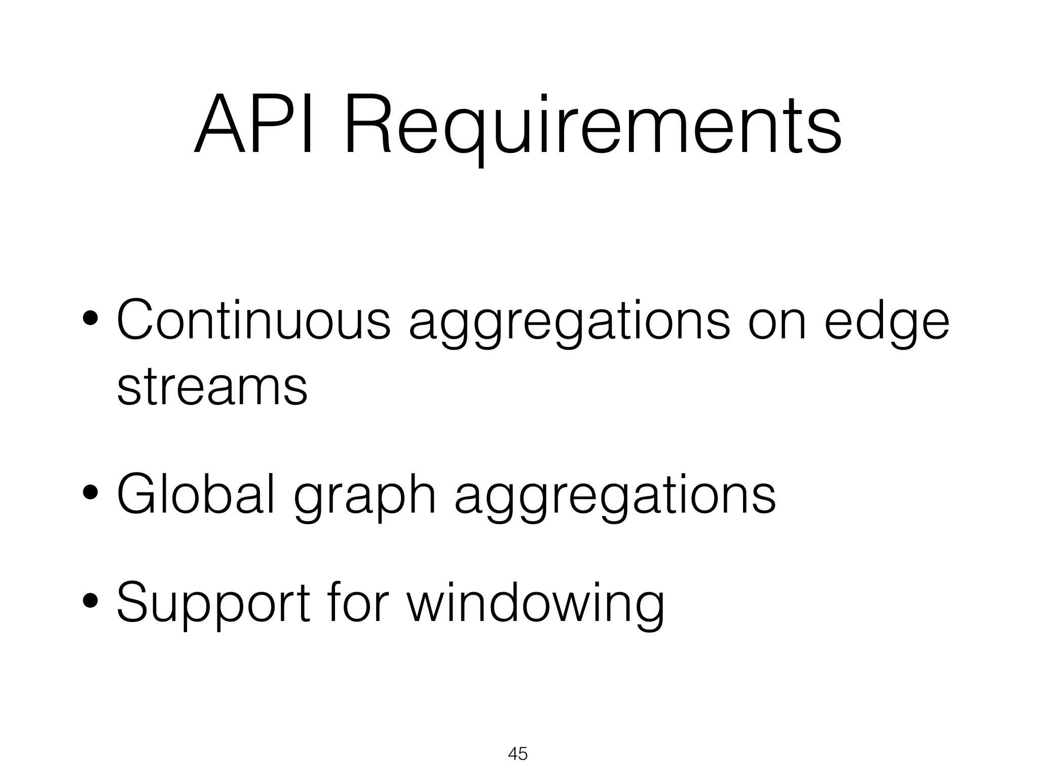 API Requirements • Continuous aggregations on edge streams • Global graph aggregations • Support for windowing 45 