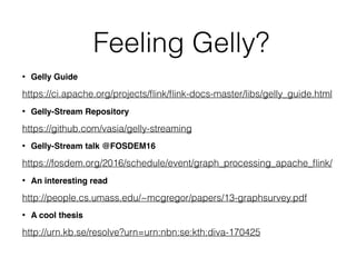 Feeling Gelly?
• Gelly Guide
https://ci.apache.org/projects/ﬂink/ﬂink-docs-master/libs/gelly_guide.html
• Gelly-Stream Repository
https://github.com/vasia/gelly-streaming
• Gelly-Stream talk @FOSDEM16
https://fosdem.org/2016/schedule/event/graph_processing_apache_ﬂink/
• An interesting read
http://people.cs.umass.edu/~mcgregor/papers/13-graphsurvey.pdf
• A cool thesis
http://urn.kb.se/resolve?urn=urn:nbn:se:kth:diva-170425
 