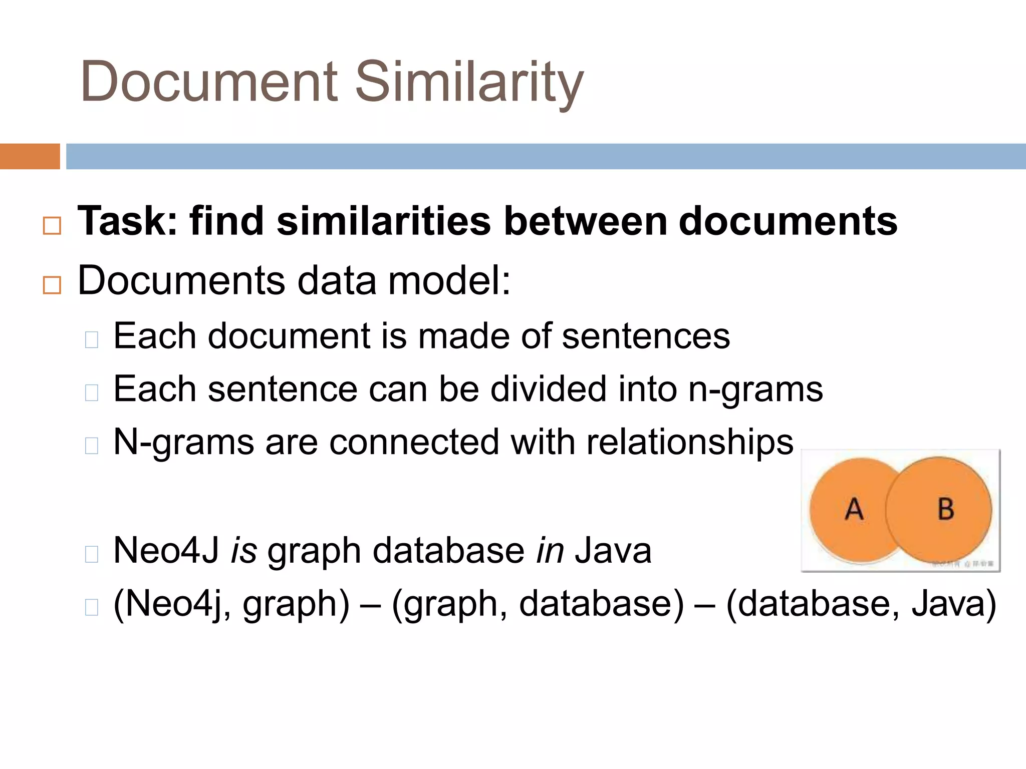Document Similarity
 Task: find similarities between documents
 Documents data model:
Each document is made of sentences
Each sentence can be divided into n-grams
N-grams are connected with relationships
Neo4J is graph database in Java
(Neo4j, graph) – (graph, database) – (database, Java)
 