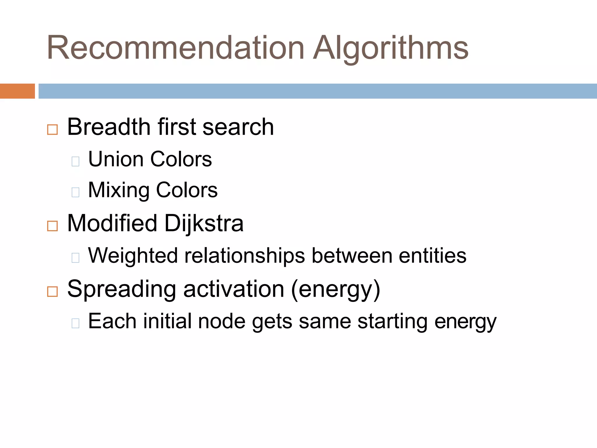  Breadth first search
Union Colors
Mixing Colors
 Modified Dijkstra
Weighted relationships between entities
 Spreading activation (energy)
Each initial node gets same starting energy
Recommendation Algorithms
 