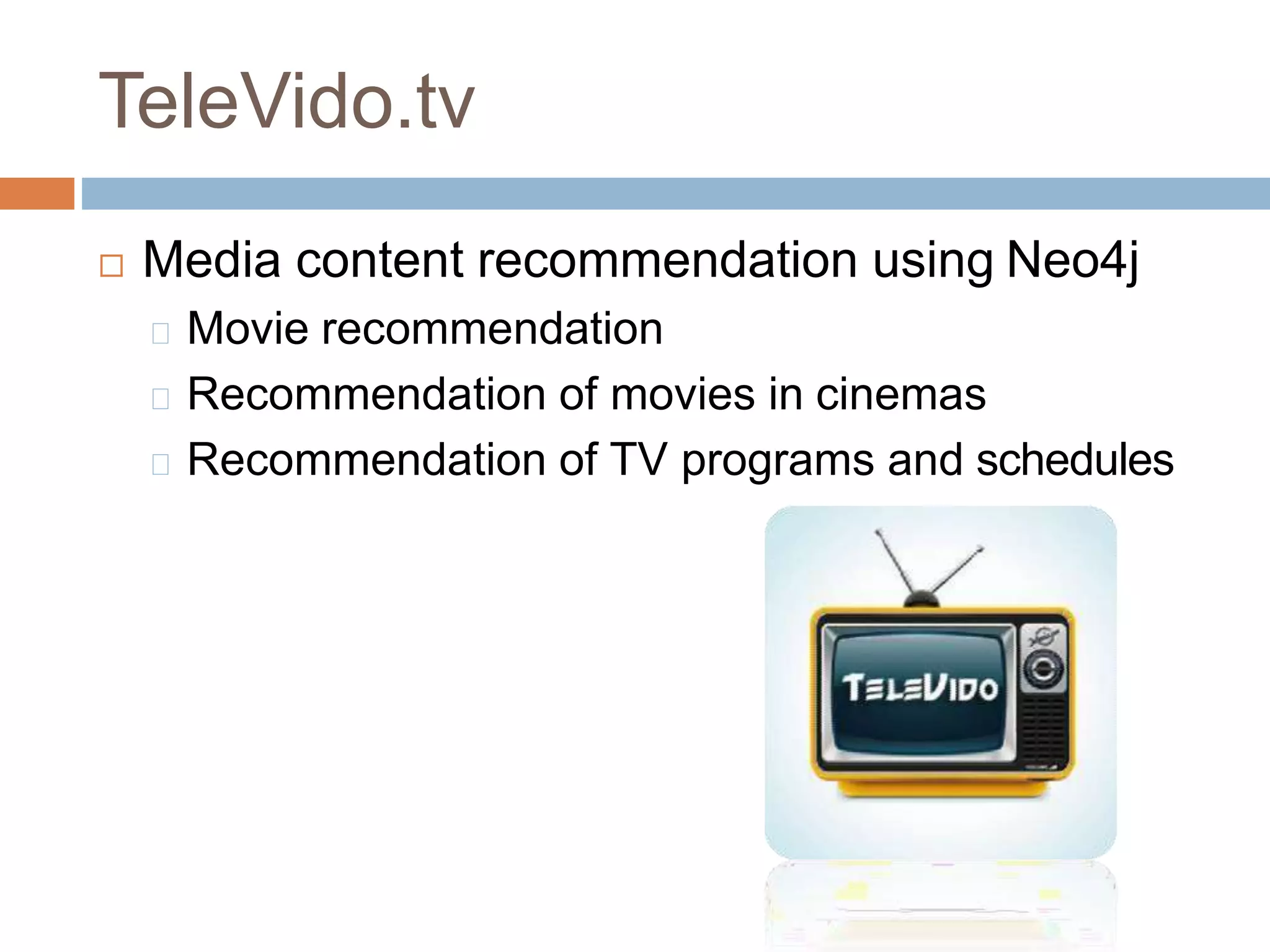 TeleVido.tv
 Media content recommendation using Neo4j
Movie recommendation
Recommendation of movies in cinemas
Recommendation of TV programs and schedules
 