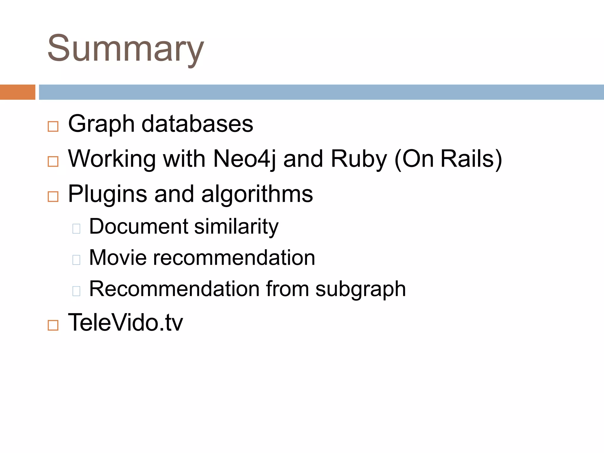 Summary
 Graph databases
 Working with Neo4j and Ruby (On Rails)
 Plugins and algorithms
Document similarity
Movie recommendation
Recommendation from subgraph
 TeleVido.tv
 