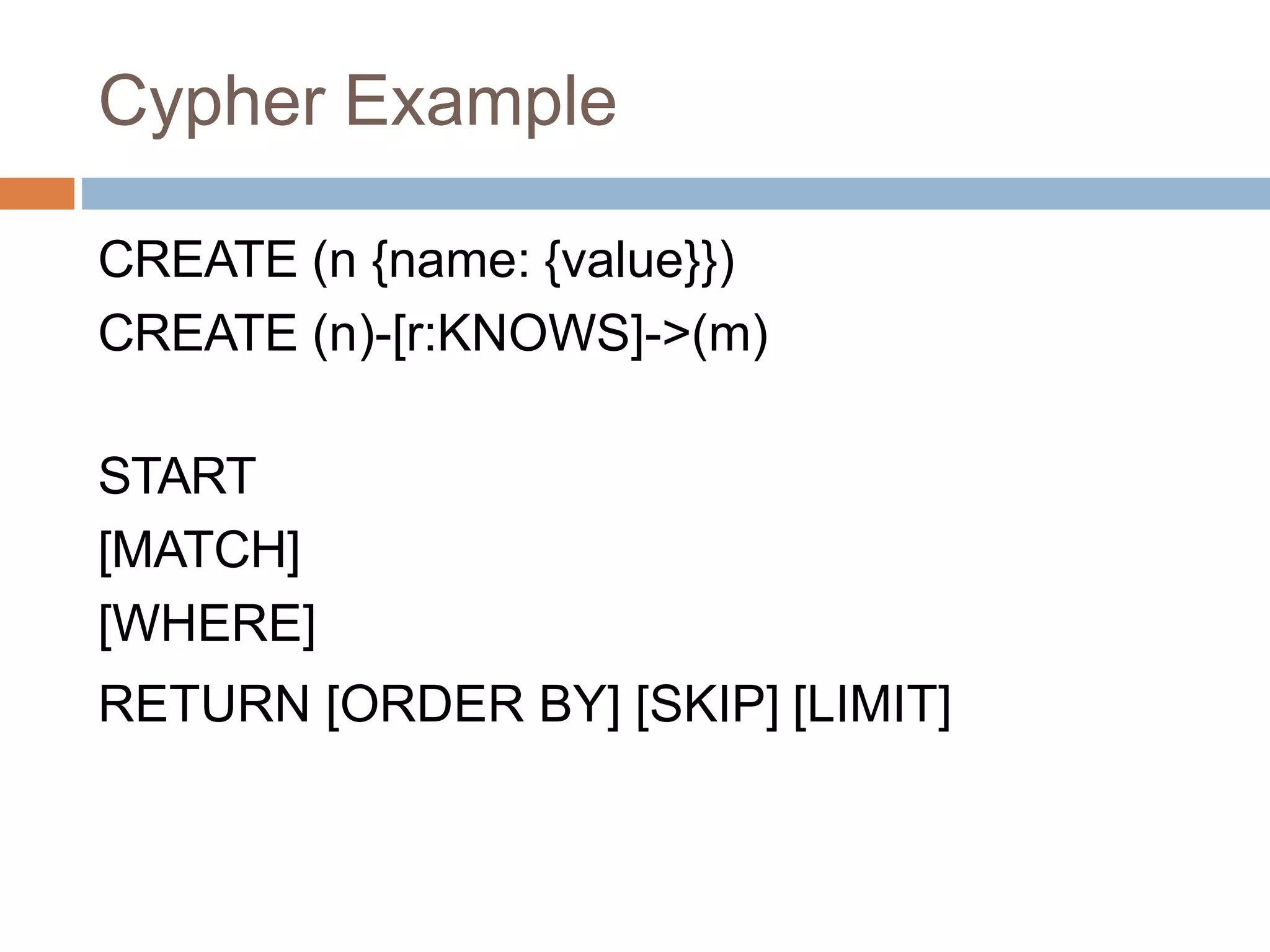 Cypher Example
CREATE (n {name: {value}})
CREATE (n)-[r:KNOWS]->(m)
START
[MATCH]
[WHERE]
RETURN [ORDER BY] [SKIP] [LIMIT]
 