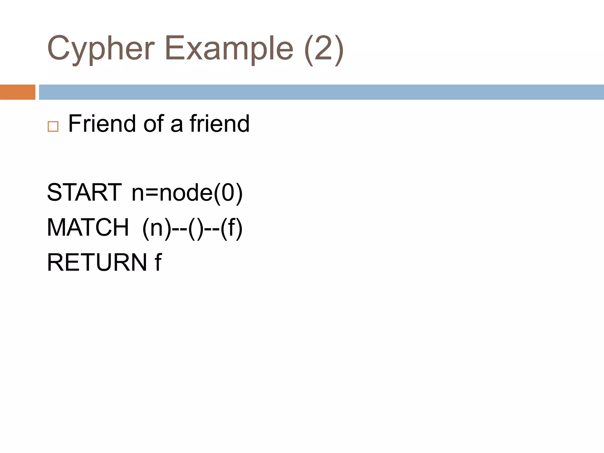 Cypher Example (2)
 Friend of a friend
START n=node(0)
MATCH (n)--()--(f)
RETURN f
 